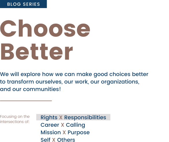 Choose Better Blog Series
We will explore how we can make good choices better to transform ourselves, our work, our organizations, and our communities!
Focusing on the intersections of: Rights X Responsibilities, Career X Calling, Mission X Purpose, Self X Others.